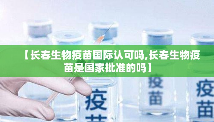 【长春生物疫苗国际认可吗,长春生物疫苗是国家批准的吗】 【长春生物疫苗国际认可吗,长春生物疫苗是国家批准的吗】