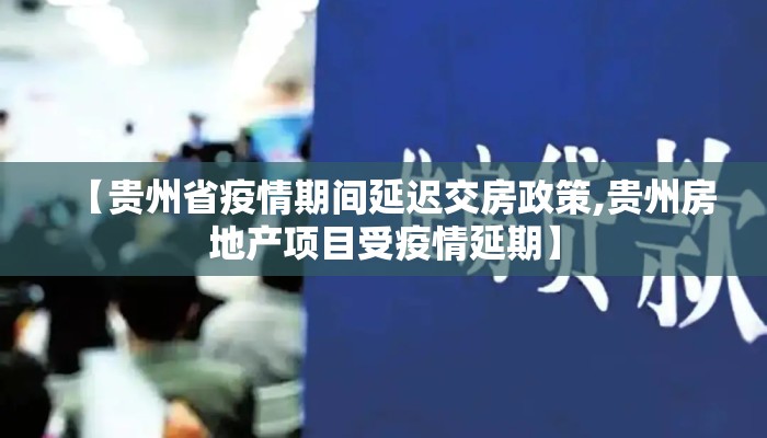 【贵州省疫情期间延迟交房政策,贵州房地产项目受疫情延期】