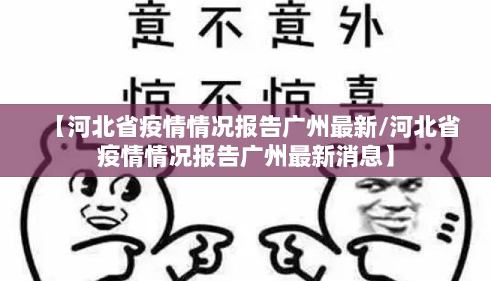 【河北省疫情情况报告广州最新/河北省疫情情况报告广州最新消息】 【河北省疫情情况报告广州最新/河北省疫情情况报告广州最新消息】