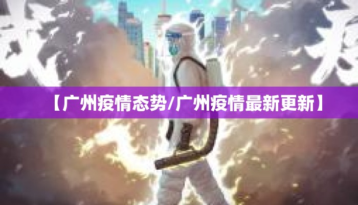 【广州疫情态势/广州疫情最新更新】