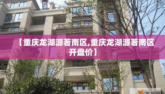 【重庆龙湖源著南区,重庆龙湖源著南区开盘价】