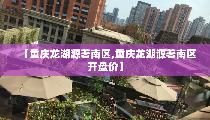 【重庆龙湖源著南区,重庆龙湖源著南区开盘价】 【重庆龙湖源著南区,重庆龙湖源著南区开盘价】