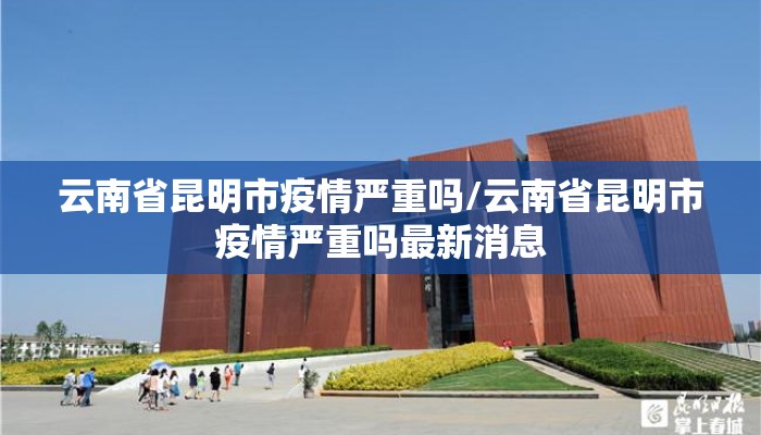 云南省昆明市疫情严重吗/云南省昆明市疫情严重吗最新消息 云南省昆明市疫情严重吗/云南省昆明市疫情严重吗最新消息