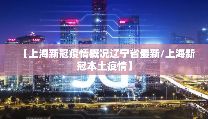 【上海新冠疫情概况辽宁省最新/上海新冠本土疫情】 【上海新冠疫情概况辽宁省最新/上海新冠本土疫情】