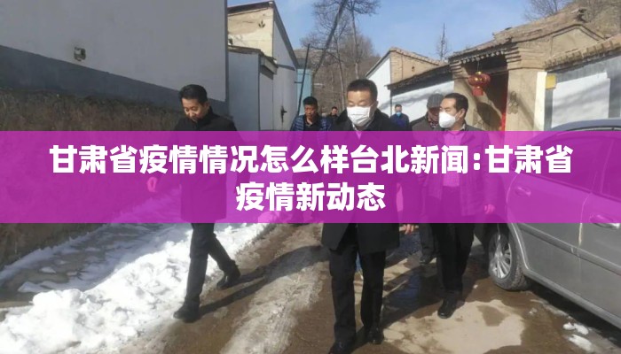 甘肃省疫情情况怎么样台北新闻:甘肃省疫情新动态
