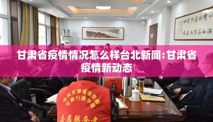 甘肃省疫情情况怎么样台北新闻:甘肃省疫情新动态