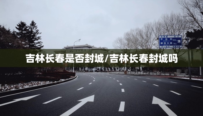 吉林长春是否封城/吉林长春封城吗