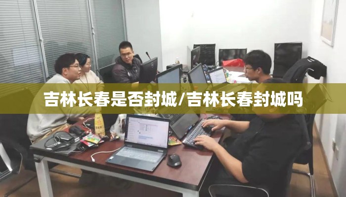 吉林长春是否封城/吉林长春封城吗
