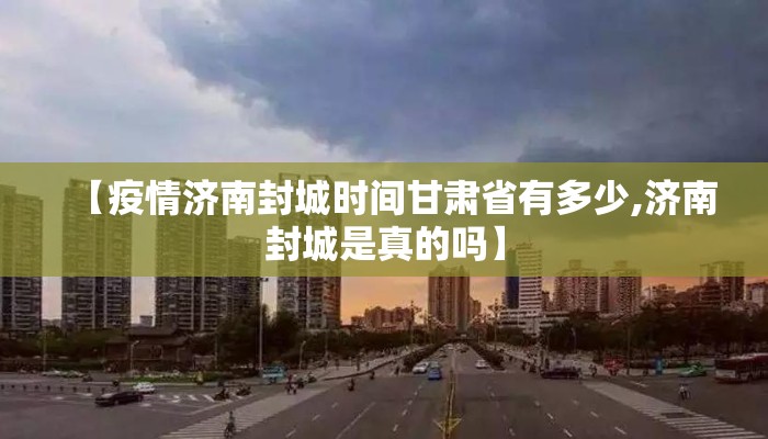 【疫情济南封城时间甘肃省有多少,济南封城是真的吗】 【疫情济南封城时间甘肃省有多少,济南封城是真的吗】