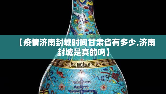 【疫情济南封城时间甘肃省有多少,济南封城是真的吗】 【疫情济南封城时间甘肃省有多少,济南封城是真的吗】