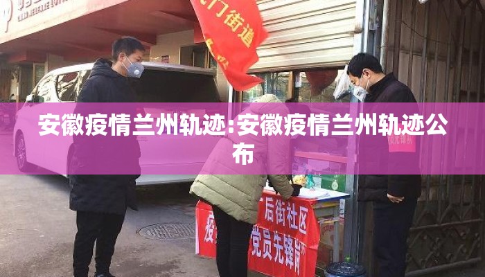 安徽疫情兰州轨迹:安徽疫情兰州轨迹公布