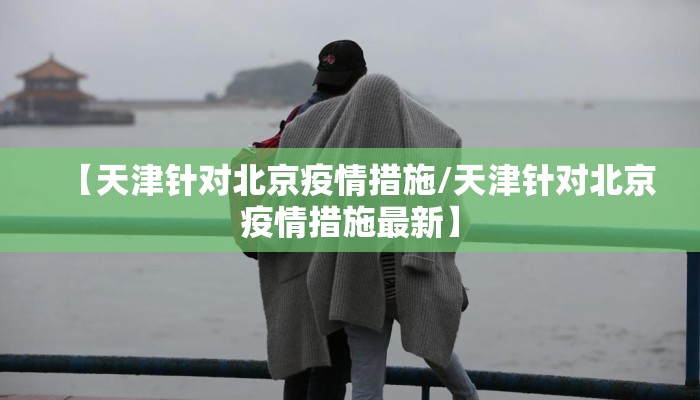 【天津针对北京疫情措施/天津针对北京疫情措施最新】