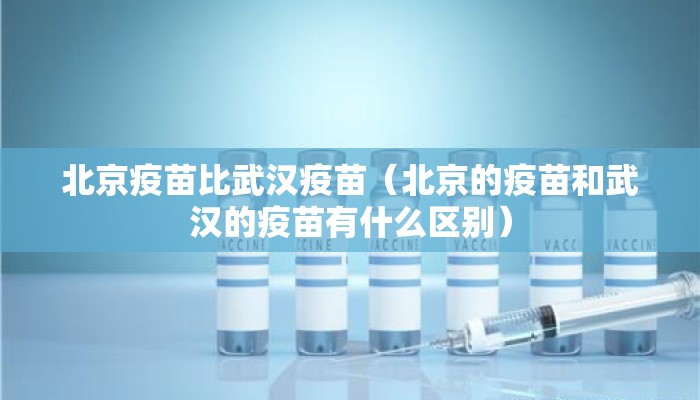 北京疫苗比武汉疫苗(北京的疫苗和武汉的疫苗有什么区别) 北京疫苗比武汉疫苗(北京的疫苗和武汉的疫苗有什么区别)