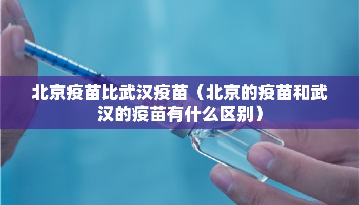北京疫苗比武汉疫苗(北京的疫苗和武汉的疫苗有什么区别) 北京疫苗比武汉疫苗(北京的疫苗和武汉的疫苗有什么区别)