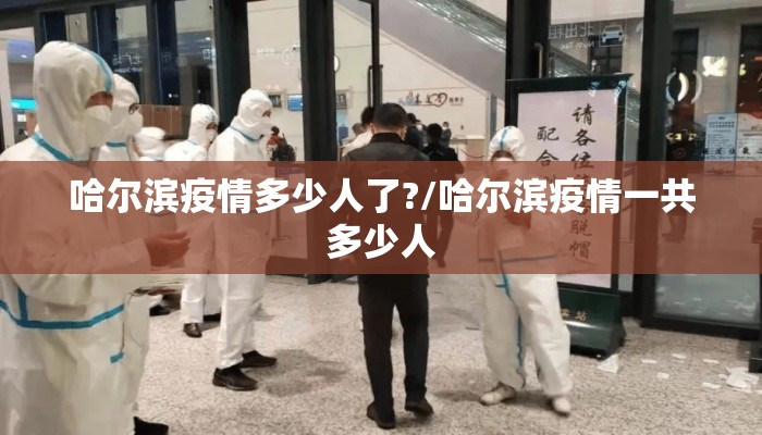 哈尔滨疫情多少人了?/哈尔滨疫情一共多少人 哈尔滨疫情多少人了?/哈尔滨疫情一共多少人