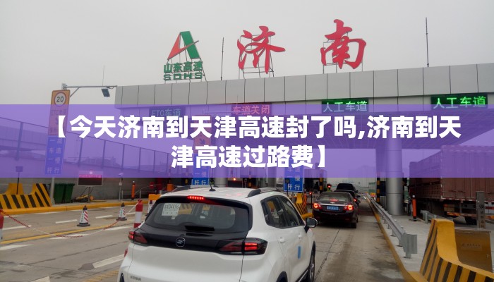 【今天济南到天津高速封了吗,济南到天津高速过路费】