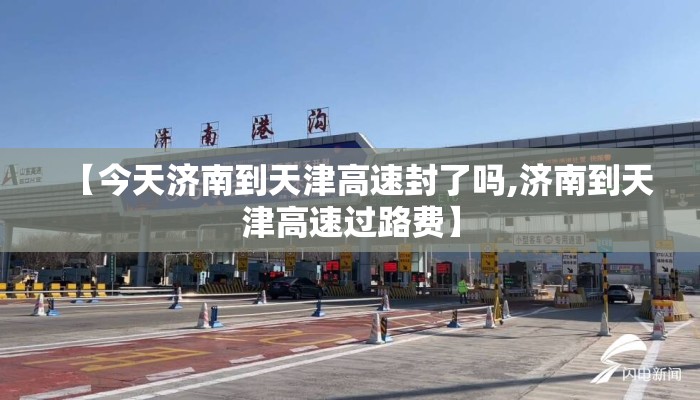 【今天济南到天津高速封了吗,济南到天津高速过路费】 【今天济南到天津高速封了吗,济南到天津高速过路费】
