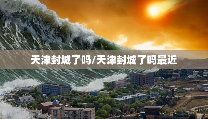 天津封城了吗/天津封城了吗最近