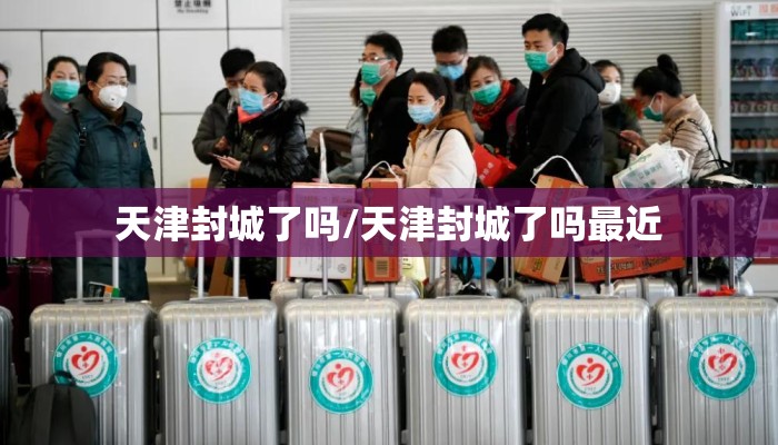天津封城了吗/天津封城了吗最近 天津封城了吗/天津封城了吗最近