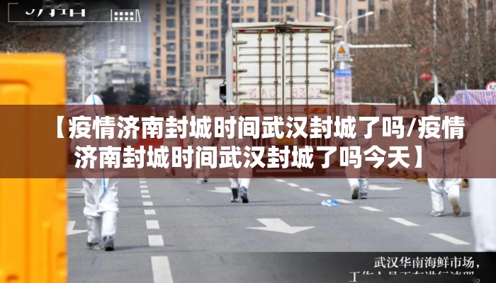 【疫情济南封城时间武汉封城了吗/疫情济南封城时间武汉封城了吗今天】