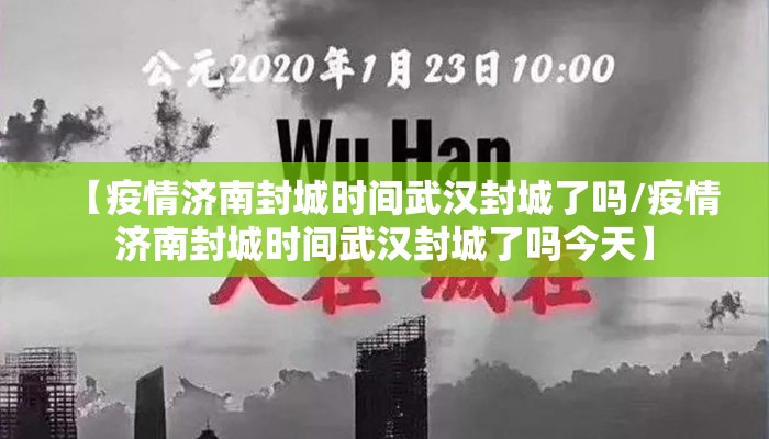 【疫情济南封城时间武汉封城了吗/疫情济南封城时间武汉封城了吗今天】 【疫情济南封城时间武汉封城了吗/疫情济南封城时间武汉封城了吗今天】