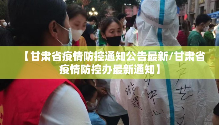 【甘肃省疫情防控通知公告最新/甘肃省疫情防控办最新通知】
