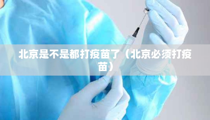 北京是不是都打疫苗了（北京必须打疫苗）