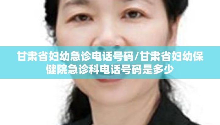 甘肃省妇幼急诊电话号码/甘肃省妇幼保健院急诊科电话号码是多少 甘肃省妇幼急诊电话号码/甘肃省妇幼保健院急诊科电话号码是多少