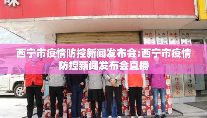西宁市疫情防控新闻发布会:西宁市疫情防控新闻发布会直播