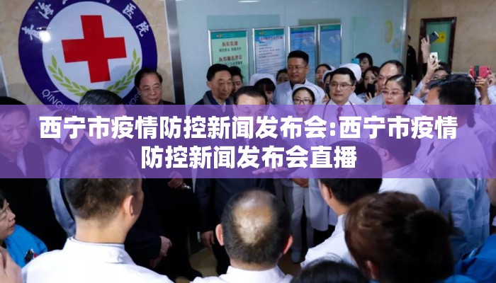 西宁市疫情防控新闻发布会:西宁市疫情防控新闻发布会直播 西宁市疫情防控新闻发布会:西宁市疫情防控新闻发布会直播