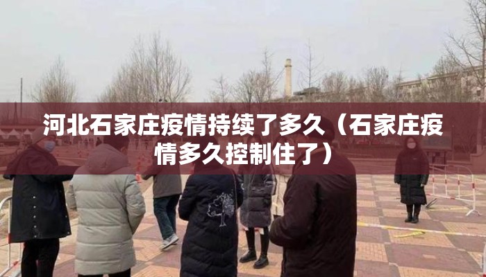 河北石家庄疫情持续了多久(石家庄疫情多久控制住了) 河北石家庄疫情持续了多久(石家庄疫情多久控制住了)