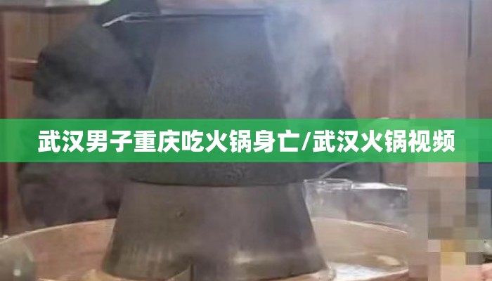 武汉男子重庆吃火锅身亡/武汉火锅视频
