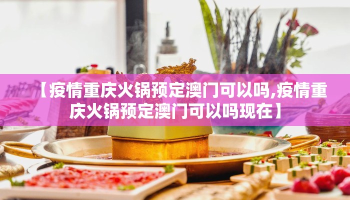 【疫情重庆火锅预定澳门可以吗,疫情重庆火锅预定澳门可以吗现在】