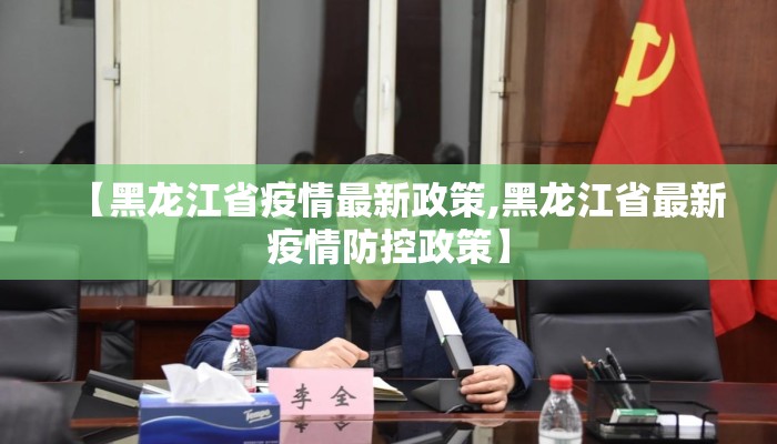 【黑龙江省疫情最新政策,黑龙江省最新疫情防控政策】 【黑龙江省疫情最新政策,黑龙江省最新疫情防控政策】