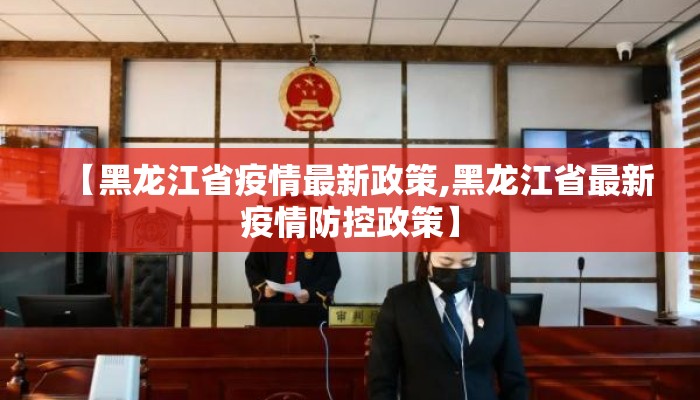 【黑龙江省疫情最新政策,黑龙江省最新疫情防控政策】 【黑龙江省疫情最新政策,黑龙江省最新疫情防控政策】