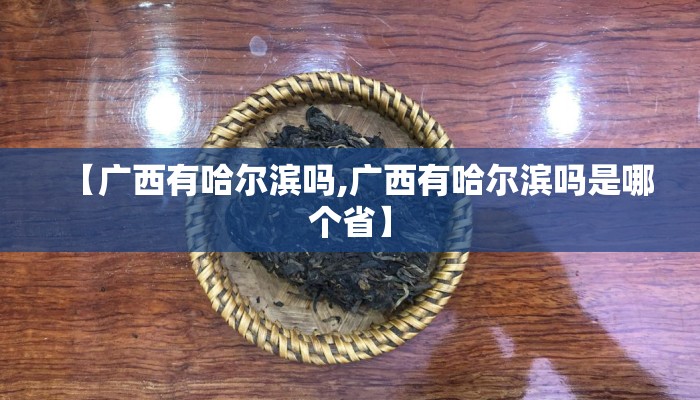 【广西有哈尔滨吗,广西有哈尔滨吗是哪个省】 【广西有哈尔滨吗,广西有哈尔滨吗是哪个省】