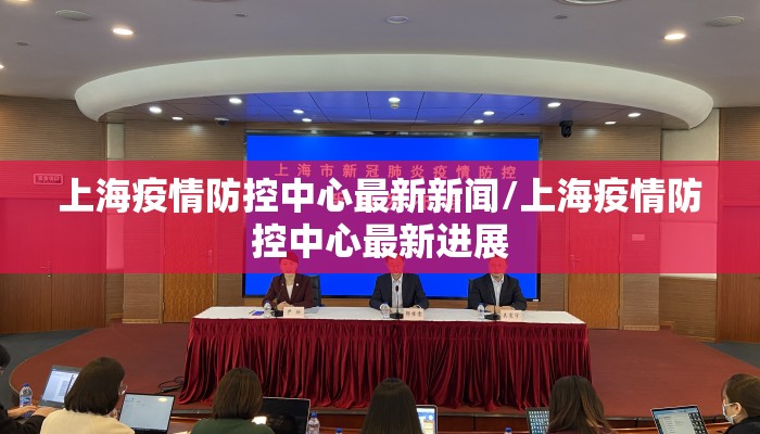 上海疫情防控中心最新新闻/上海疫情防控中心最新进展