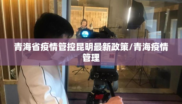 青海省疫情管控昆明最新政策/青海疫情管理 青海省疫情管控昆明最新政策/青海疫情管理