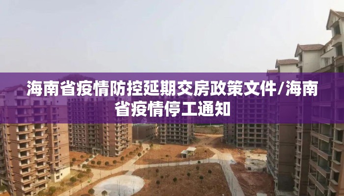 海南省疫情防控延期交房政策文件/海南省疫情停工通知 海南省疫情防控延期交房政策文件/海南省疫情停工通知