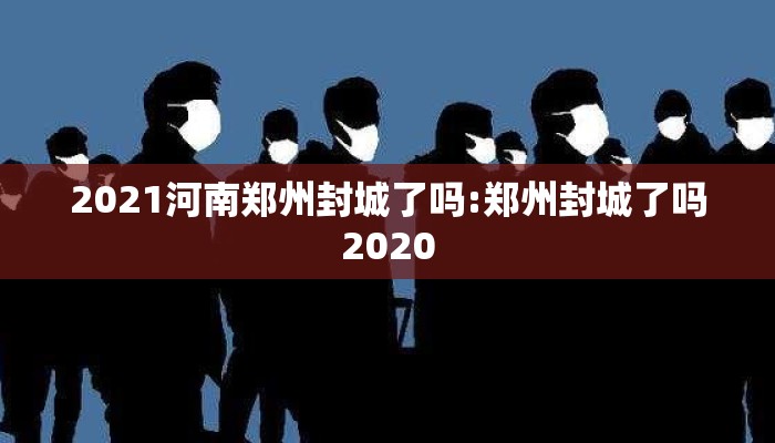 2021河南郑州封城了吗:郑州封城了吗2020 2021河南郑州封城了吗:郑州封城了吗2020