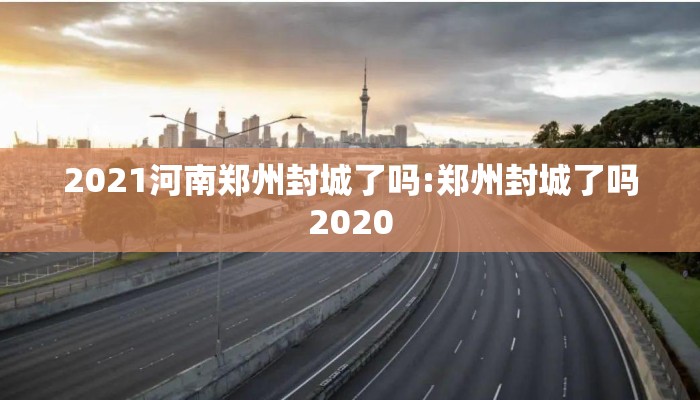 2021河南郑州封城了吗:郑州封城了吗2020 2021河南郑州封城了吗:郑州封城了吗2020