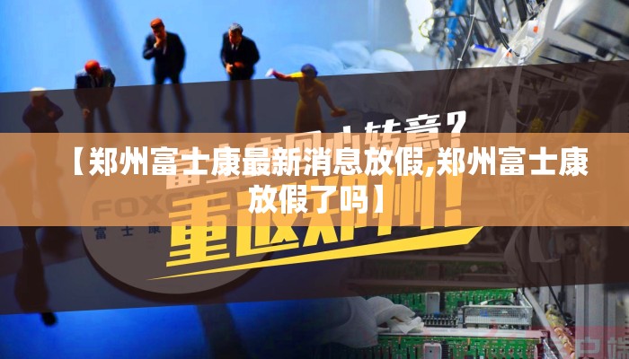 【郑州富士康最新消息放假,郑州富士康放假了吗】
