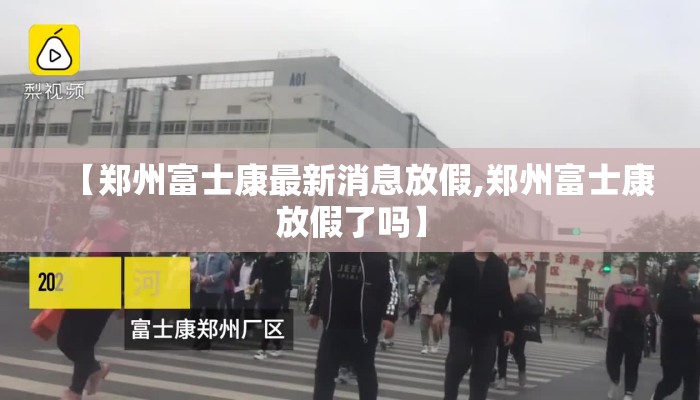 【郑州富士康最新消息放假,郑州富士康放假了吗】 【郑州富士康最新消息放假,郑州富士康放假了吗】