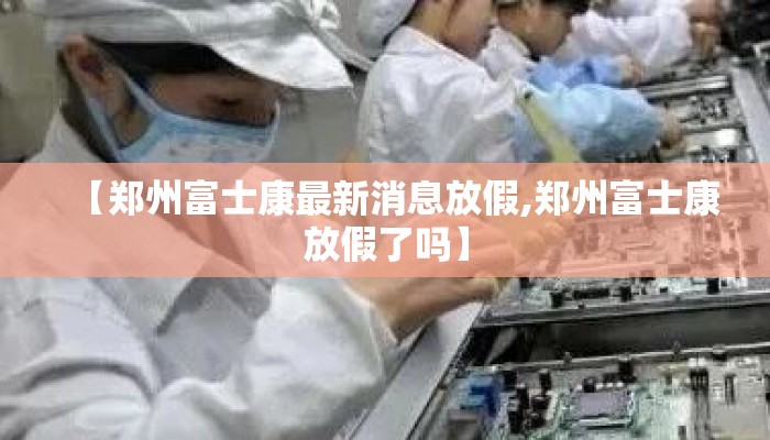 【郑州富士康最新消息放假,郑州富士康放假了吗】 【郑州富士康最新消息放假,郑州富士康放假了吗】