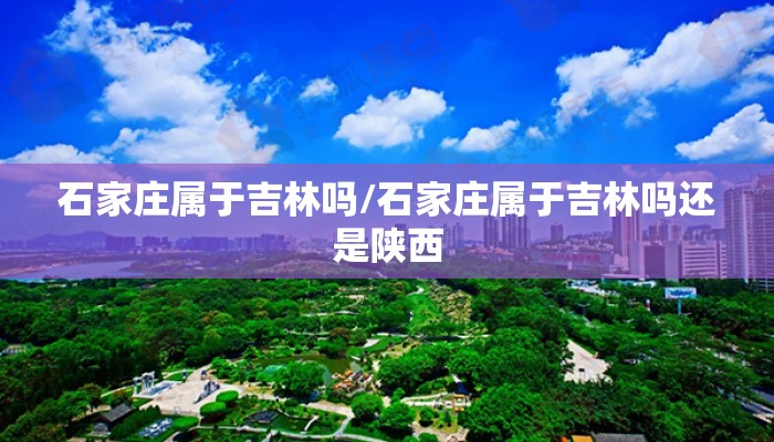石家庄属于吉林吗/石家庄属于吉林吗还是陕西 石家庄属于吉林吗/石家庄属于吉林吗还是陕西