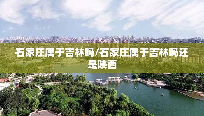 石家庄属于吉林吗/石家庄属于吉林吗还是陕西