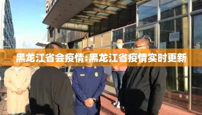 黑龙江省会疫情:黑龙江省疫情实时更新 黑龙江省会疫情:黑龙江省疫情实时更新