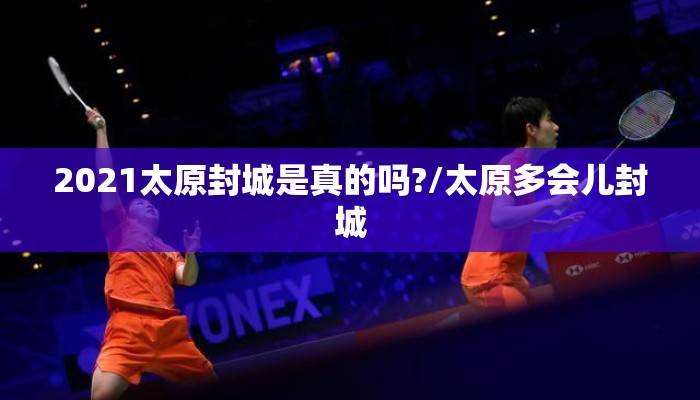 2021太原封城是真的吗?/太原多会儿封城 2021太原封城是真的吗?/太原多会儿封城