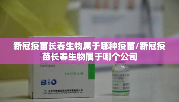 新冠疫苗长春生物属于哪种疫苗/新冠疫苗长春生物属于哪个公司 新冠疫苗长春生物属于哪种疫苗/新冠疫苗长春生物属于哪个公司