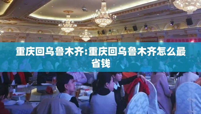 重庆回乌鲁木齐:重庆回乌鲁木齐怎么最省钱 重庆回乌鲁木齐:重庆回乌鲁木齐怎么最省钱
